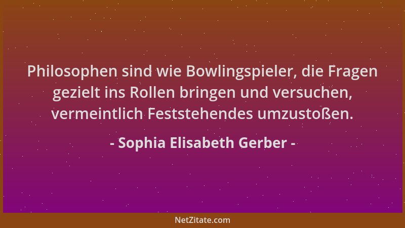 Sophia Elisabeth Gerber - Philosophen sind wie Bowlingspieler, die Fragen gezielt ins Rollen bringen und versuchen, vermein...