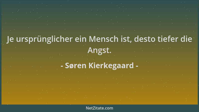 Søren Kierkegaard - Je ursprünglicher ein Mensch ist, desto tiefer die Angst....