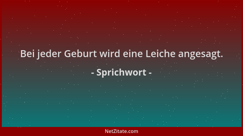 Sprichwort - Bei jeder Geburt wird eine Leiche angesagt....
