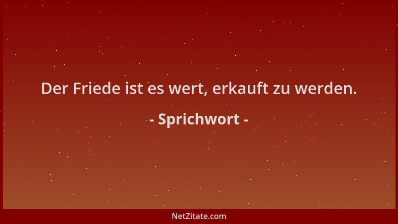 Sprichwort - Der Friede ist es wert, erkauft zu werden....