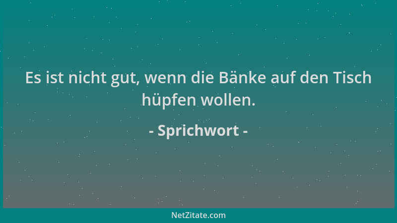Sprichwort - Es ist nicht gut, wenn die Bänke auf den Tisch hüpfen wollen....
