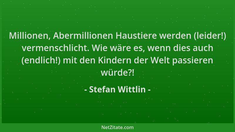 Stefan Wittlin - Millionen, Abermillionen Haustiere werden (leider!) vermenschlicht. Wie wäre es, wenn dies auch (endlich!)...
