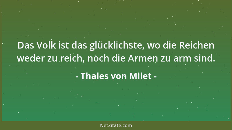 Thales von Milet - Das Volk ist das glücklichste, wo die Reichen weder zu reich, noch die Armen zu arm sind....