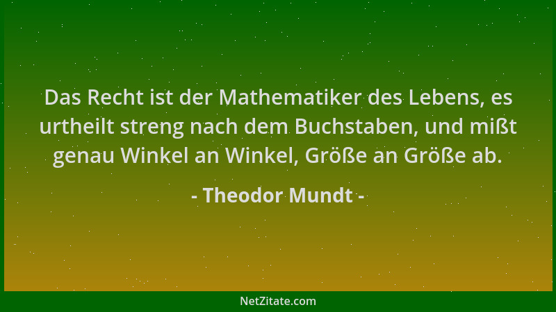 Theodor Mundt - Das Recht ist der Mathematiker des Lebens, es urtheilt streng nach dem Buchstaben, und mißt genau Winkel an...