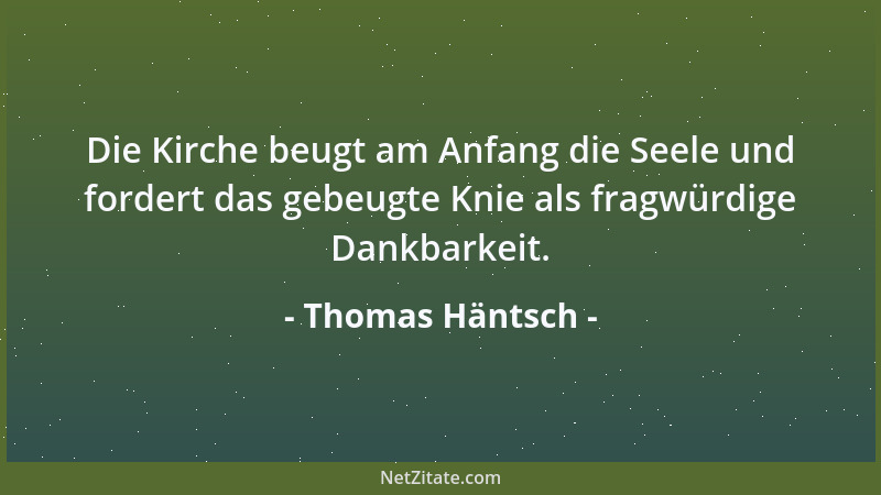 Thomas Häntsch - Die Kirche beugt am Anfang die Seele und fordert das gebeugte Knie als fragwürdige Dankbarkeit....