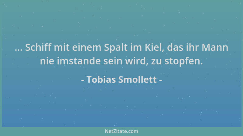 Tobias Smollett - ... Schiff mit einem Spalt im Kiel, das ihr Mann nie imstande sein wird, zu stopfen....