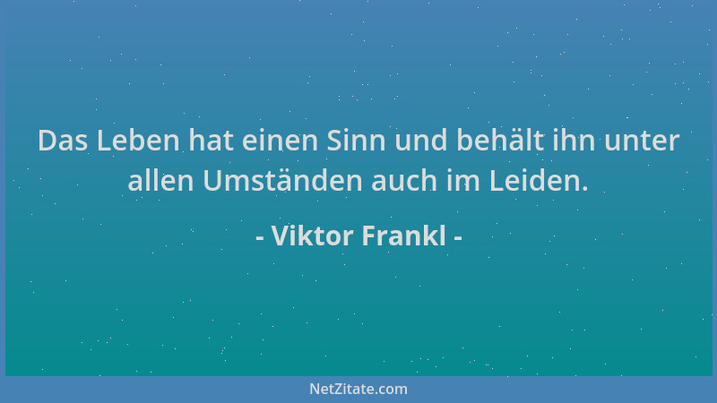 Viktor Frankl - Das Leben hat einen Sinn und behält ihn unter allen Umständen auch im Leiden....