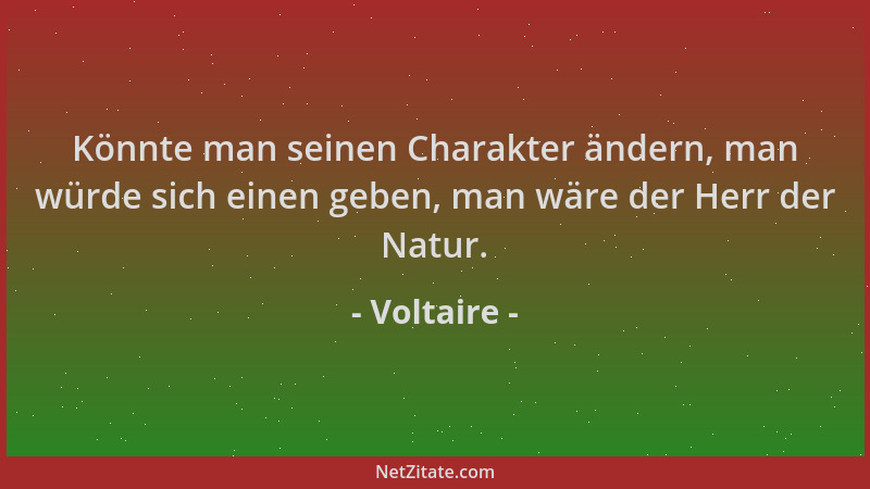 Voltaire - Könnte man seinen Charakter ändern, man würde sich einen geben, man wäre der Herr der Natur....