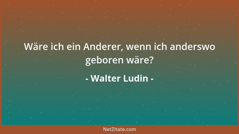 Walter Ludin - Wäre ich ein Anderer, wenn ich anderswo geboren wäre?...