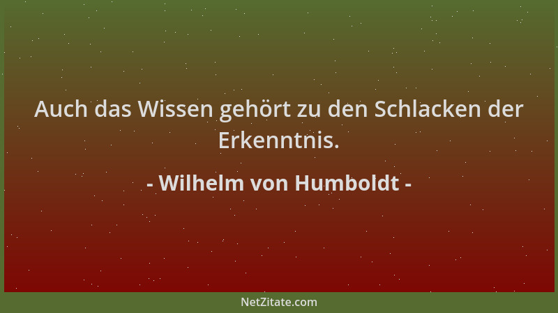 Wilhelm von Humboldt - Auch das Wissen gehört zu den Schlacken der Erkenntnis....