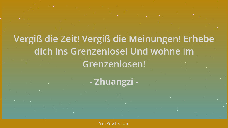 Zhuangzi - Vergiß die Zeit! Vergiß die Meinungen! Erhebe dich ins Grenzenlose! Und wohne im Grenzenlosen!...