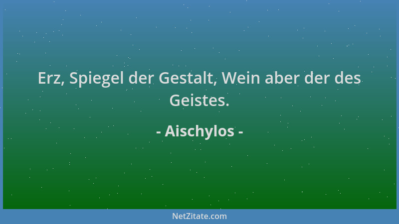 Aischylos - Erz, Spiegel der Gestalt, Wein aber der des Geistes....