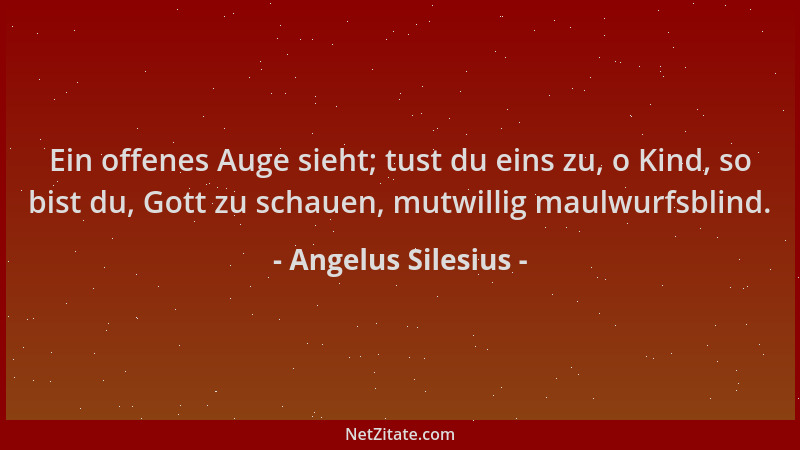 Angelus Silesius - Ein offenes Auge sieht; tust du eins zu, o Kind, so bist du, Gott zu schauen, mutwillig maulwurfsblind....