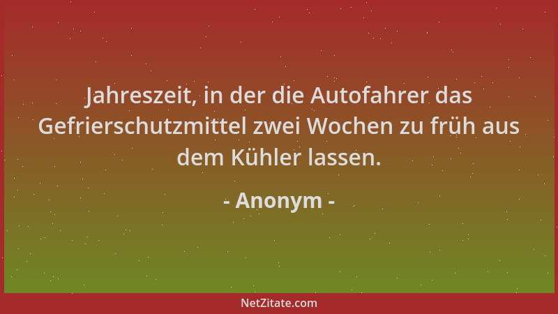 Anonym - Jahreszeit, in der die Autofahrer das Gefrierschutzmittel zwei Wochen zu früh aus dem Kühler lassen....