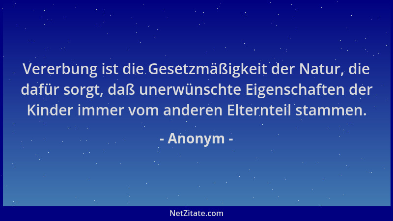 Anonym - Vererbung ist die Gesetzmäßigkeit der Natur, die dafür sorgt, daß unerwünschte Eigenschaften der Kinder immer vom...
