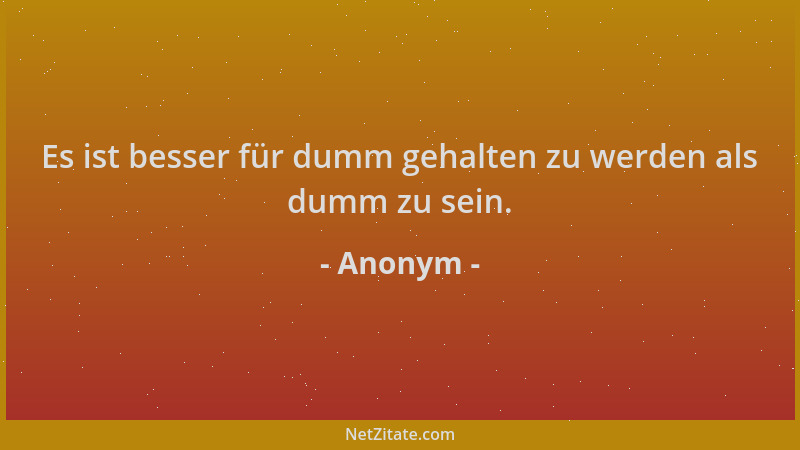 Anonym - Es ist besser für dumm gehalten zu werden als dumm zu sein....