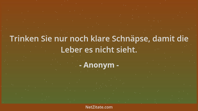 Anonym - Trinken Sie nur noch klare Schnäpse, damit die Leber es nicht sieht....
