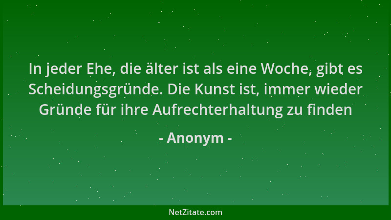 Anonym - In jeder Ehe, die älter ist als eine Woche, gibt es Scheidungsgründe. Die Kunst ist, immer wieder Gründe für ihre...