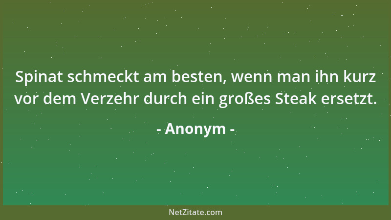 Anonym - Spinat schmeckt am besten, wenn man ihn kurz vor dem Verzehr durch ein großes Steak ersetzt....