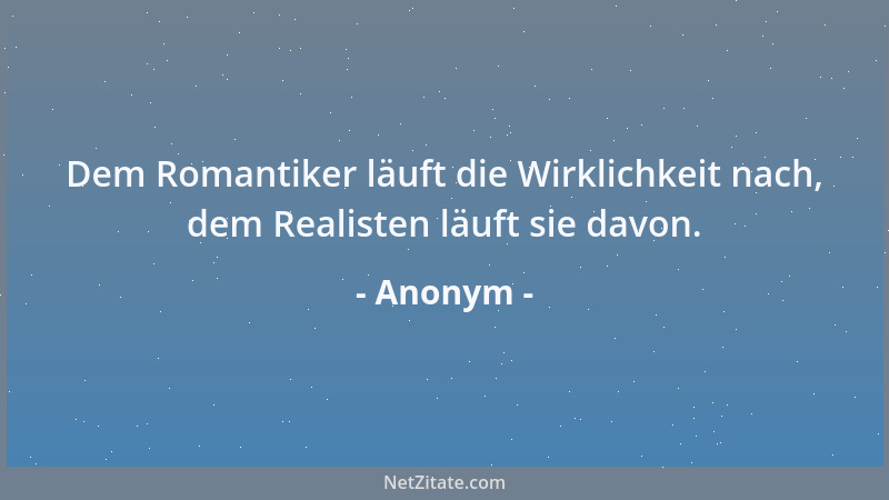 Anonym - Dem Romantiker läuft die Wirklichkeit nach, dem Realisten läuft sie davon....