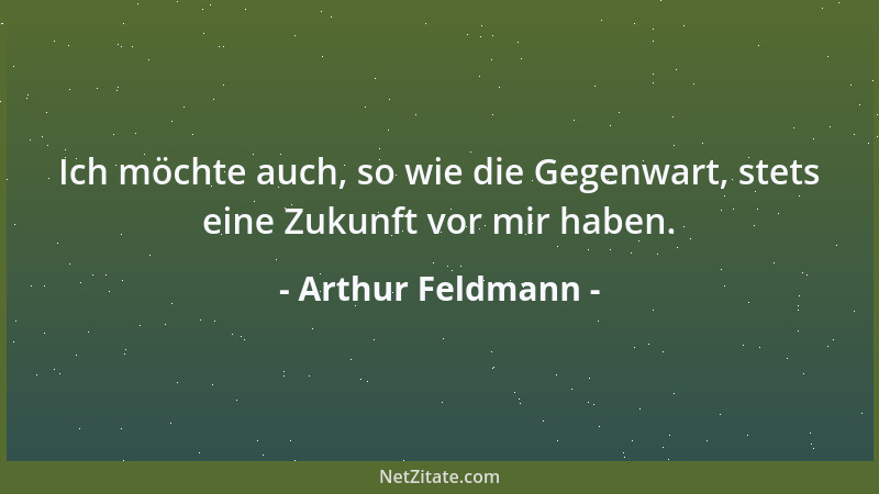Arthur Feldmann - Ich möchte auch, so wie die Gegenwart, stets eine Zukunft vor mir haben....