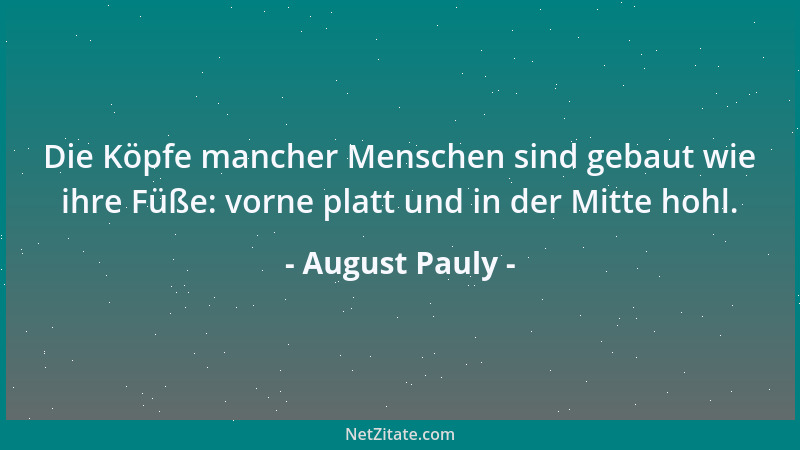 August Pauly - Die Köpfe mancher Menschen sind gebaut wie ihre Füße: vorne platt und in der Mitte hohl....