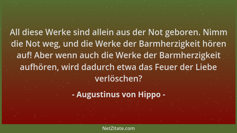 Augustinus von Hippo - All diese Werke sind allein aus der Not geboren. Nimm die Not weg, und die Werke der Barmherzigkeit...