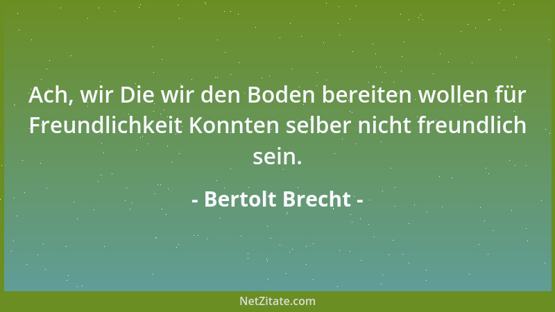Bertolt Brecht - Ach, wir Die wir den Boden bereiten wollen für Freundlichkeit Konnten selber nicht freundlich sein....