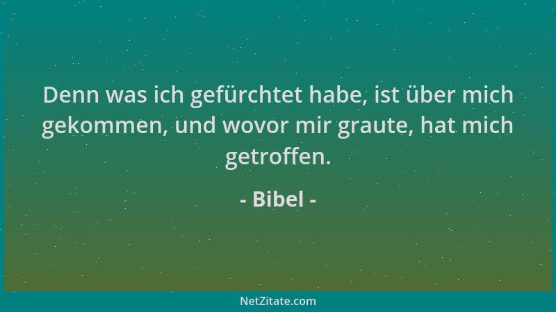 Bibel - Denn was ich gefürchtet habe, ist über mich gekommen, und wovor mir graute, hat mich getroffen....