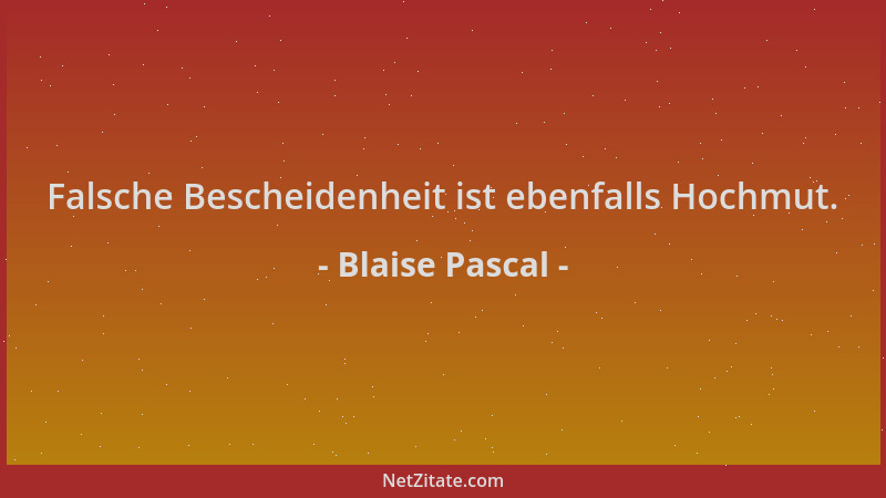 Blaise Pascal - Falsche Bescheidenheit ist ebenfalls Hochmut....
