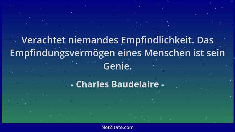 Charles Baudelaire - Verachtet niemandes Empfindlichkeit. Das Empfindungsvermögen eines Menschen ist sein Genie....