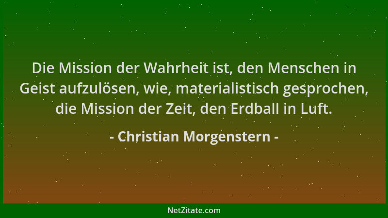 Christian Morgenstern - Die Mission der Wahrheit ist, den Menschen in Geist aufzulösen, wie, materialistisch gesprochen, di...