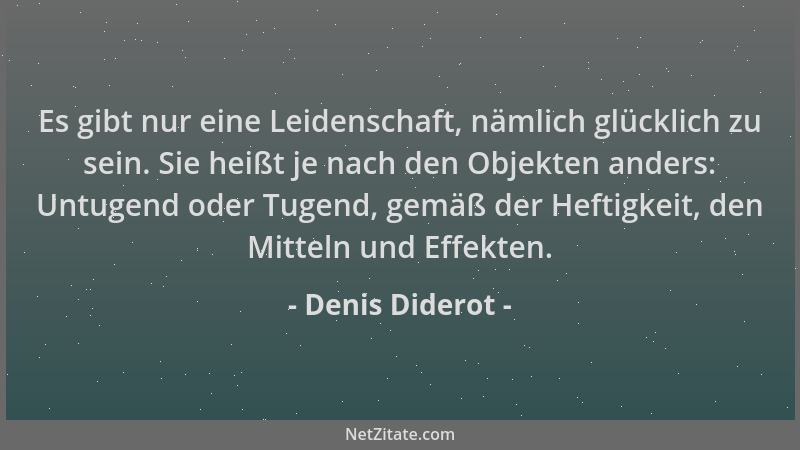 Denis Diderot - Es gibt nur eine Leidenschaft, nämlich glücklich zu sein. Sie heißt je nach den Objekten anders: Untugend o...