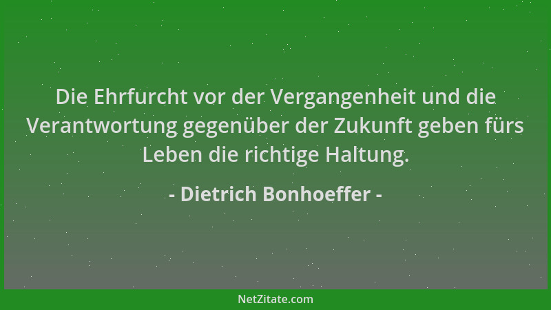 Dietrich Bonhoeffer - Die Ehrfurcht vor der Vergangenheit und die Verantwortung gegenüber der Zukunft geben fürs Leben die...