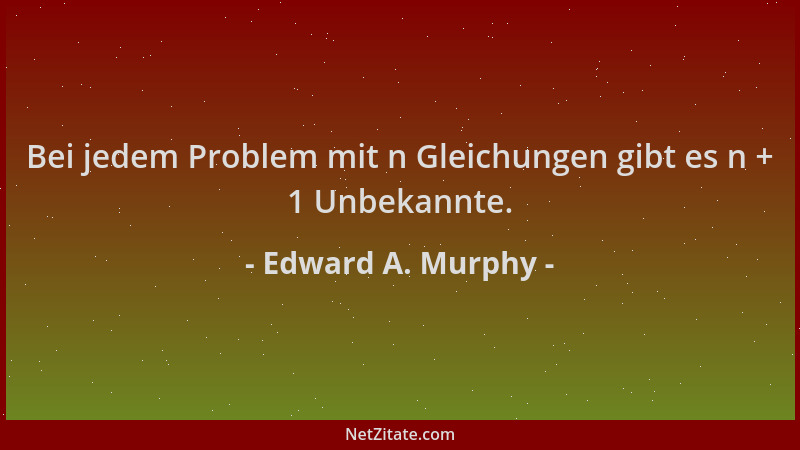 Edward A. Murphy - Bei jedem Problem mit n Gleichungen gibt es n + 1 Unbekannte....