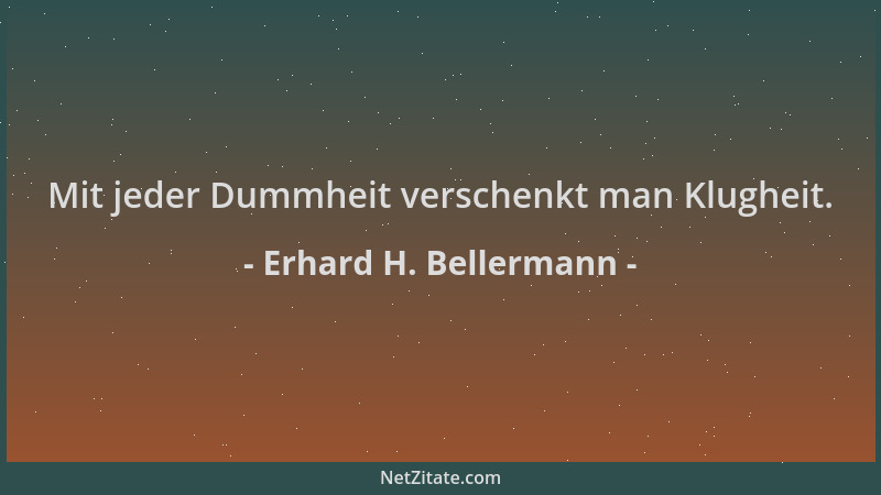Erhard H. Bellermann - Mit jeder Dummheit verschenkt man Klugheit....