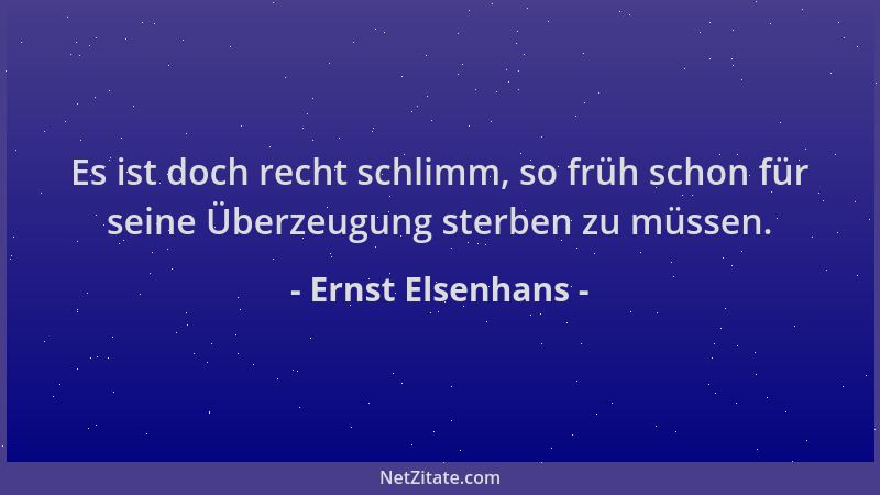 Ernst Elsenhans - Es ist doch recht schlimm, so früh schon für seine Überzeugung sterben zu müssen....