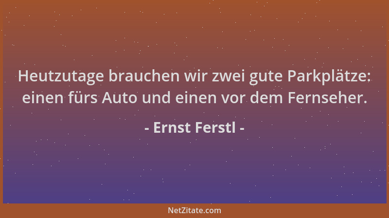 Ernst Ferstl - Heutzutage brauchen wir zwei gute Parkplätze: einen fürs Auto und einen vor dem Fernseher....