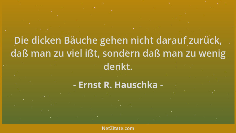 Ernst R. Hauschka - Die dicken Bäuche gehen nicht darauf zurück, daß man zu viel ißt, sondern daß man zu wenig denkt....