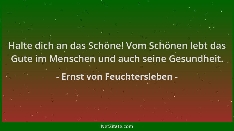 Ernst von Feuchtersleben - Halte dich an das Schöne! Vom Schönen lebt das Gute im Menschen und auch seine Gesundheit....