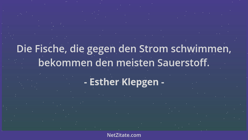 Esther Klepgen - Die Fische, die gegen den Strom schwimmen, bekommen den meisten Sauerstoff....