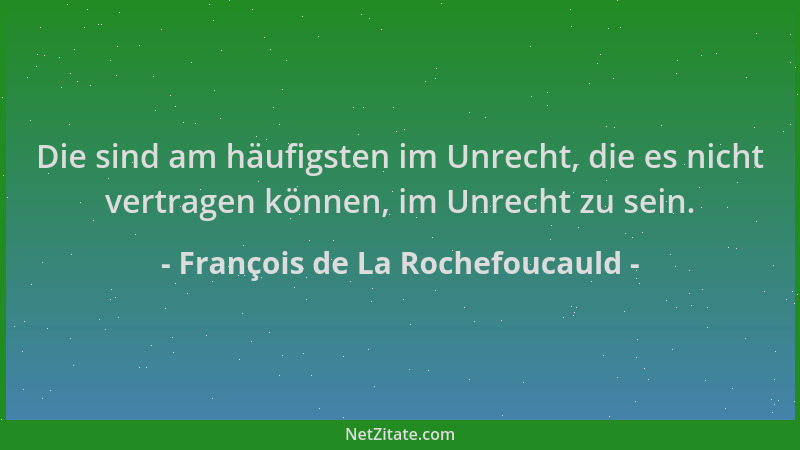 François de La Rochefoucauld - Die sind am häufigsten im Unrecht, die es nicht vertragen können, im Unrecht zu sein....