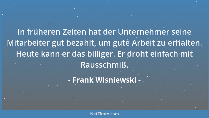 Frank Wisniewski - In früheren Zeiten hat der Unternehmer seine Mitarbeiter gut bezahlt, um gute Arbeit zu erhalten. Heute...