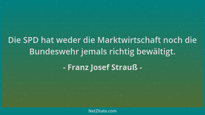 Franz Josef Strauß - Die SPD hat weder die Marktwirtschaft noch die Bundeswehr jemals richtig bewältigt....