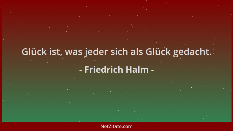 Friedrich Halm - Glück ist, was jeder sich als Glück gedacht....