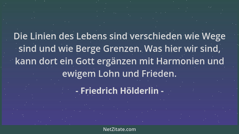 Friedrich Hölderlin - Die Linien des Lebens sind verschieden wie Wege sind und wie Berge Grenzen. Was hier wir sind, kann d...