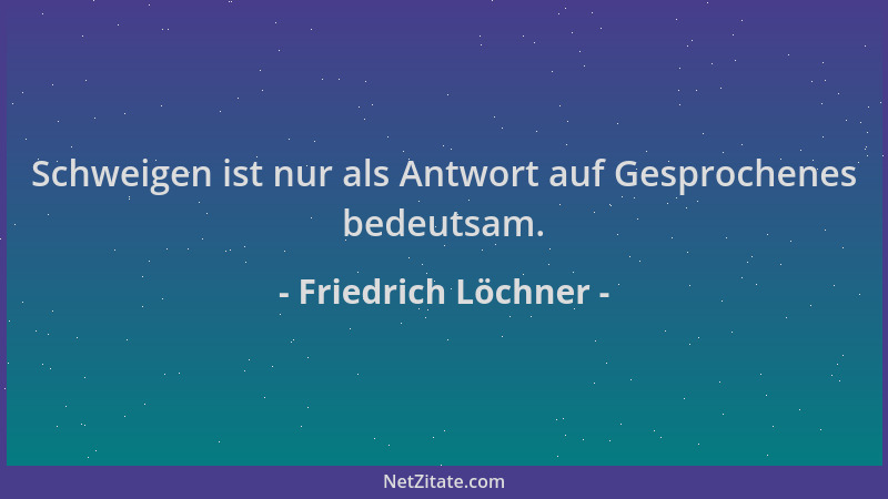 Friedrich Löchner - Schweigen ist nur als Antwort auf Gesprochenes bedeutsam....