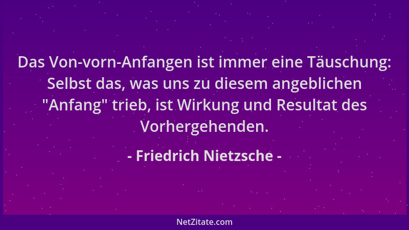 Friedrich Nietzsche - Das Von-vorn-Anfangen ist immer eine Täuschung: Selbst das, was uns zu diesem angeblichen  "Anfang " tr...