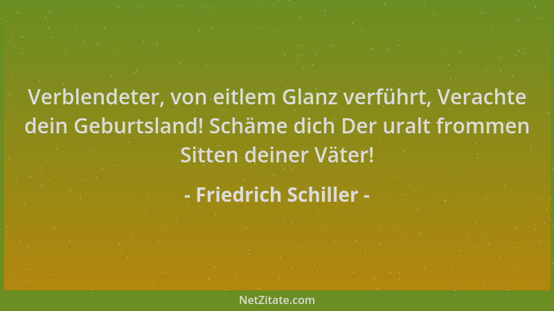 Friedrich Schiller - Verblendeter, von eitlem Glanz verführt, Verachte dein Geburtsland! Schäme dich Der uralt frommen Sitt...