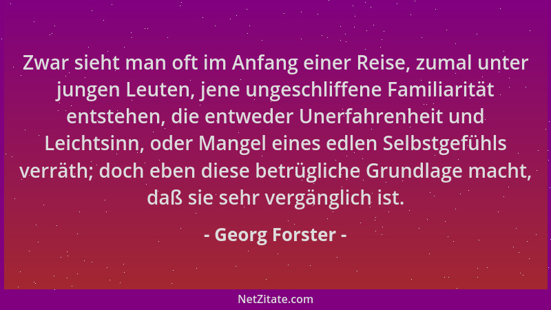 Georg Forster - Zwar sieht man oft im Anfang einer Reise, zumal unter jungen Leuten, jene ungeschliffene Familiarität entst...